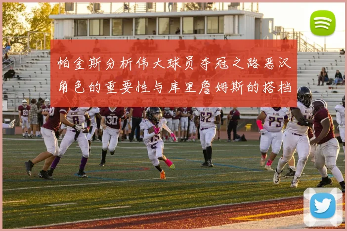 帕金斯分析伟大球员夺冠之路恶汉角色的重要性与库里詹姆斯的搭档关系