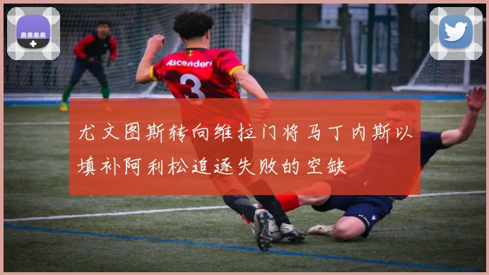 尤文图斯转向维拉门将马丁内斯以填补阿利松追逐失败的空缺