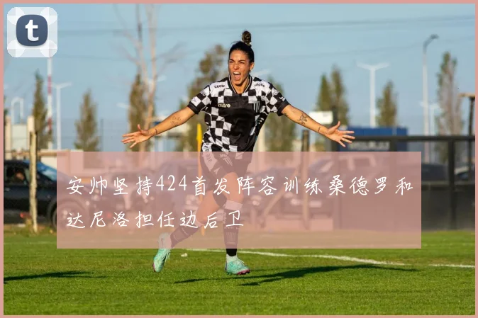 安帅坚持424首发阵容训练桑德罗和达尼洛担任边后卫