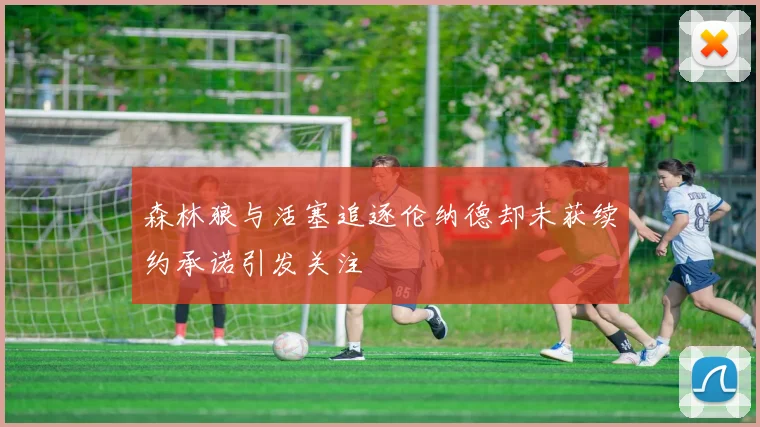森林狼与活塞追逐伦纳德却未获续约承诺引发关注