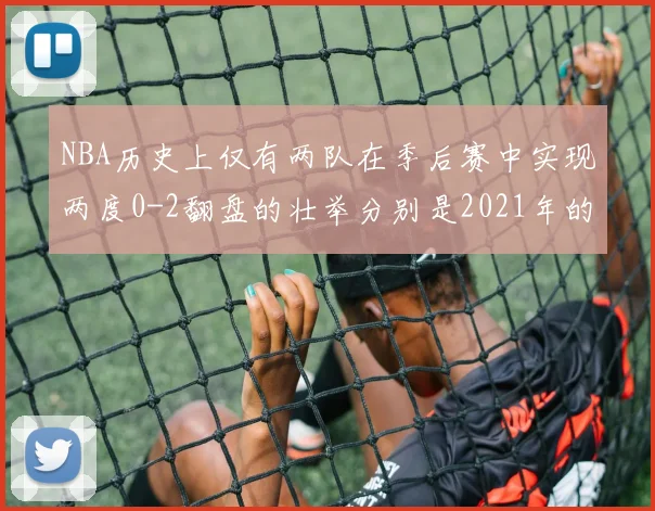 NBA历史上仅有两队在季后赛中实现两度0-2翻盘的壮举分别是2021年的雄鹿与快船