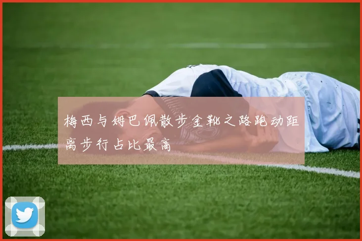 梅西与姆巴佩散步金靴之路跑动距离步行占比最高