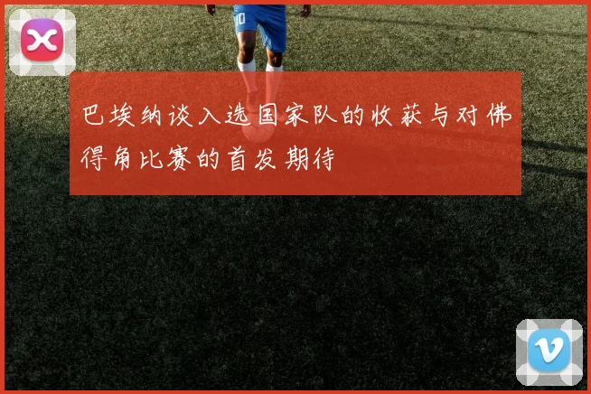 巴埃纳谈入选国家队的收获与对佛得角比赛的首发期待
