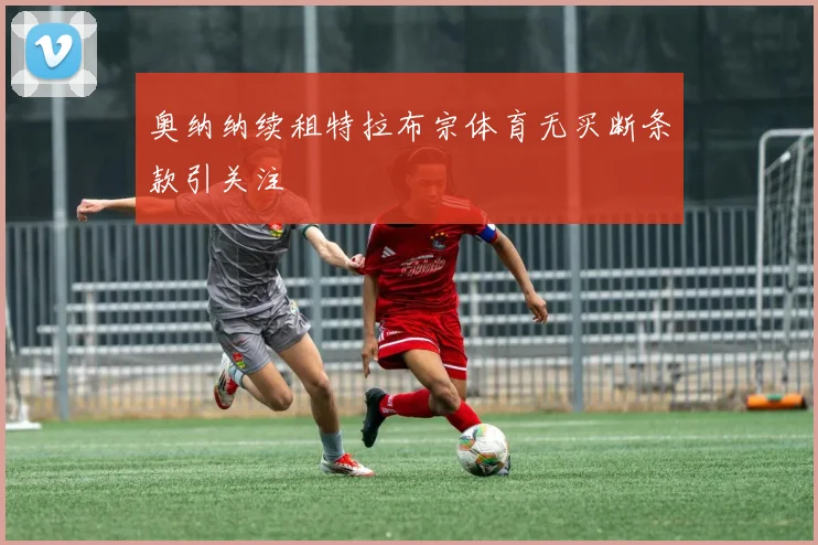 奥纳纳续租特拉布宗体育无买断条款引关注