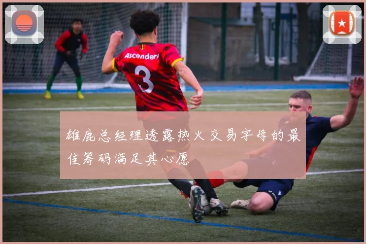 雄鹿总经理透露热火交易字母的最佳筹码满足其心愿