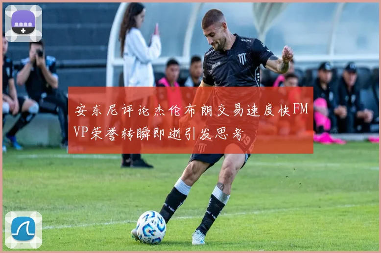 安东尼评论杰伦布朗交易速度快FMVP荣誉转瞬即逝引发思考