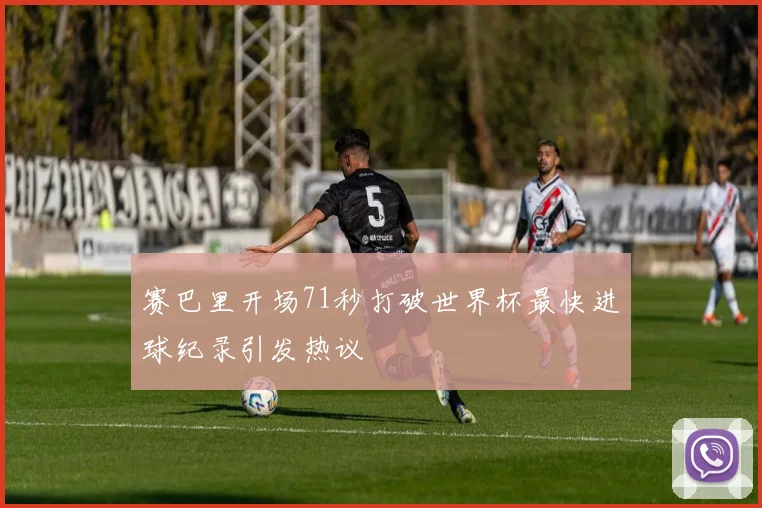 赛巴里开场71秒打破世界杯最快进球纪录引发热议