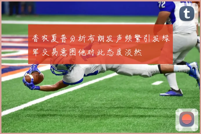 香农夏普分析布朗发声频繁引发绿军交易意图他对此态度淡然