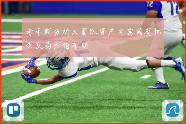 考辛斯分析火箭队资产丰富或有机会交易杰伦布朗