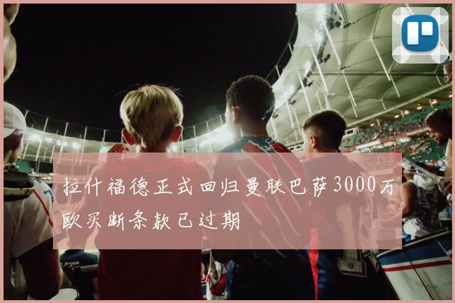 拉什福德正式回归曼联巴萨3000万欧买断条款已过期