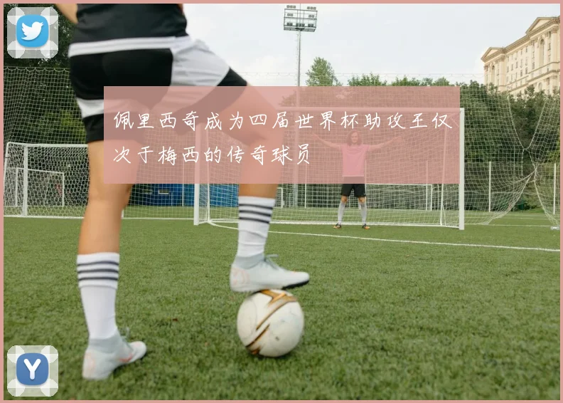 佩里西奇成为四届世界杯助攻王仅次于梅西的传奇球员
