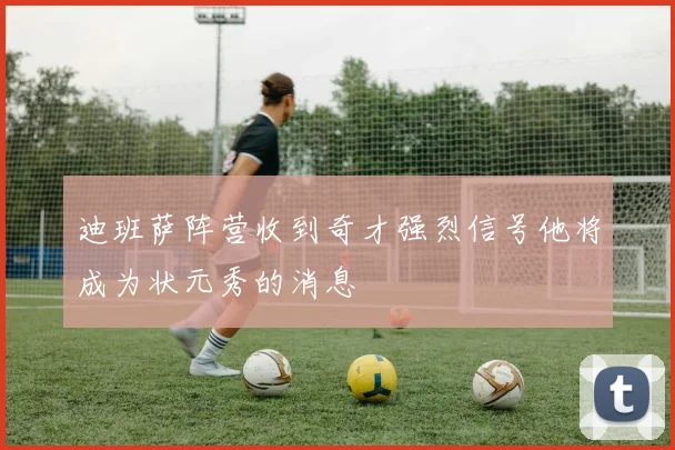 迪班萨阵营收到奇才强烈信号他将成为状元秀的消息