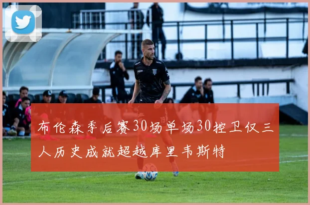 布伦森季后赛30场单场30控卫仅三人历史成就超越库里韦斯特