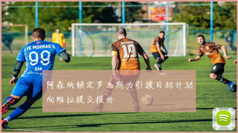 阿森纳锁定罗杰斯为引援目标计划向维拉提交报价