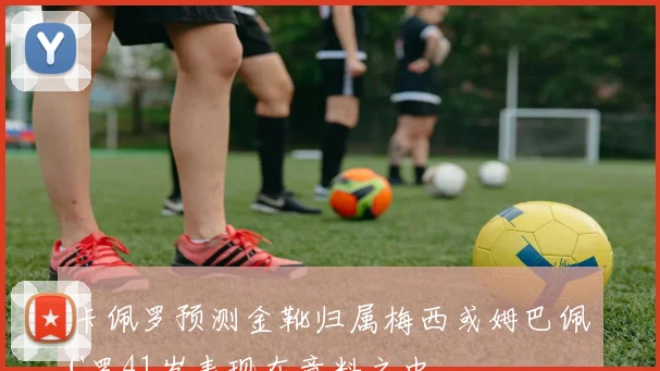 卡佩罗预测金靴归属梅西或姆巴佩C罗41岁表现在意料之中
