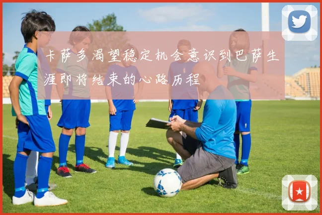 卡萨多渴望稳定机会意识到巴萨生涯即将结束的心路历程
