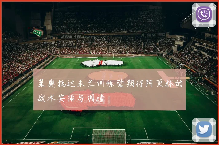 莱奥抵达米兰训练营期待阿莫林的战术安排与调遣