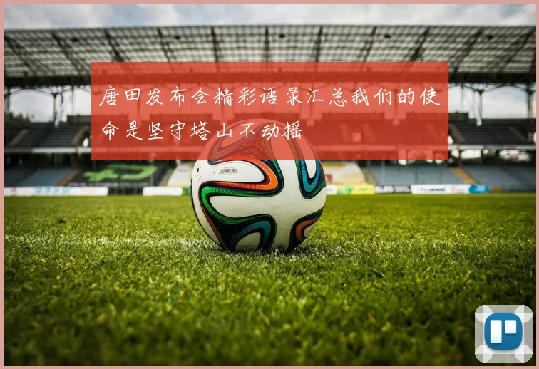 唐田发布会精彩语录汇总我们的使命是坚守塔山不动摇